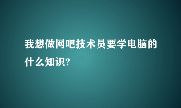 我想做网吧技术员要学电脑的什么知识?