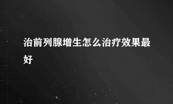 治前列腺增生怎么治疗效果最好