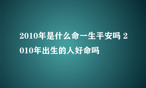 2010年是什么命一生平安吗 2010年出生的人好命吗