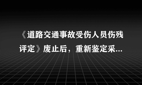 《道路交通事故受伤人员伤残评定》废止后，重新鉴定采用什么标准