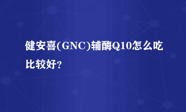 健安喜(GNC)辅酶Q10怎么吃比较好？