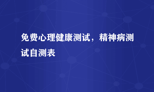 免费心理健康测试，精神病测试自测表