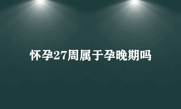 怀孕27周属于孕晚期吗