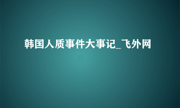 韩国人质事件大事记_飞外网