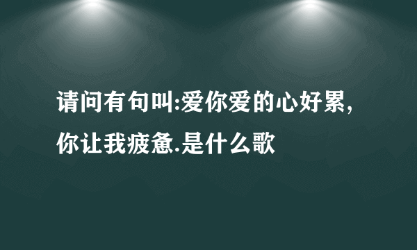 请问有句叫:爱你爱的心好累,你让我疲惫.是什么歌