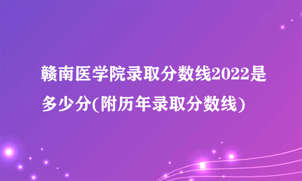 赣南医学院录取分数线2022是多少分(附历年录取分数线)