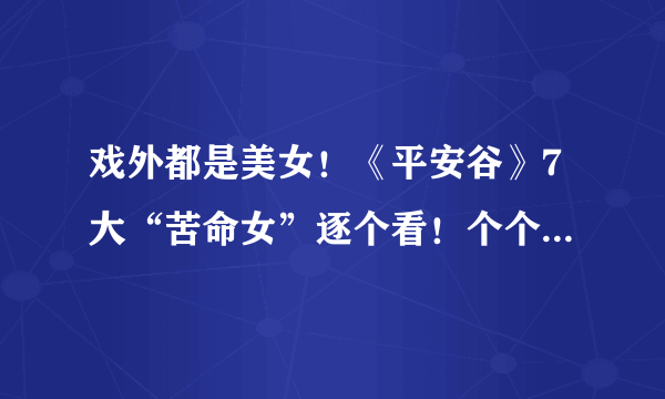 戏外都是美女！《平安谷》7大“苦命女”逐个看！个个颜值高、长腿爆乳身材好！