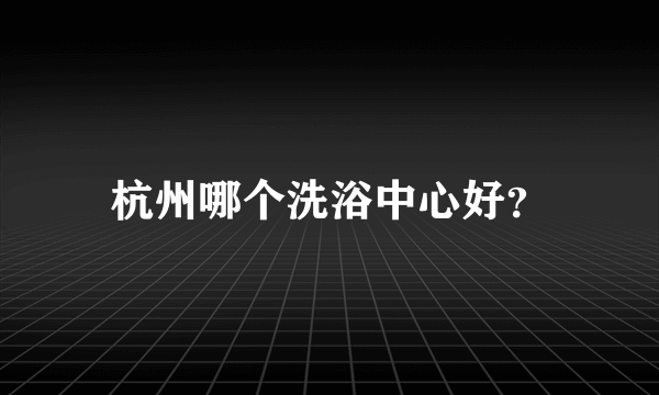 杭州哪个洗浴中心好？