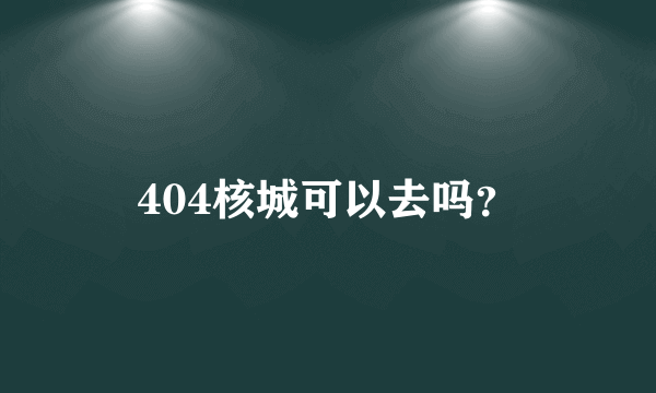 404核城可以去吗？