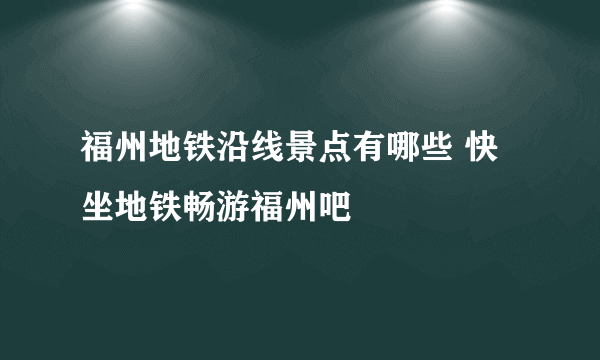 福州地铁沿线景点有哪些 快坐地铁畅游福州吧