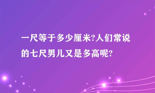 一尺等于多少厘米?人们常说的七尺男儿又是多高呢?