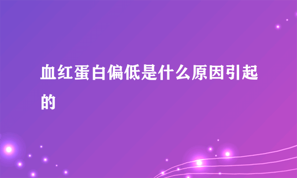 血红蛋白偏低是什么原因引起的