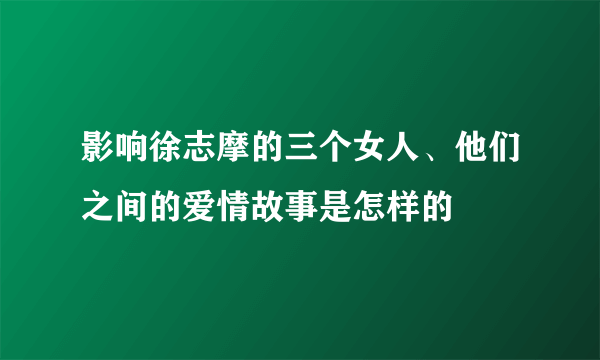 影响徐志摩的三个女人、他们之间的爱情故事是怎样的