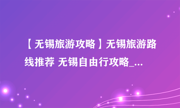 【无锡旅游攻略】无锡旅游路线推荐 无锡自由行攻略_自驾游_旅游地图