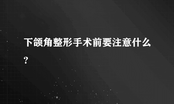 下颌角整形手术前要注意什么？