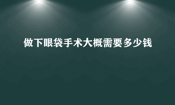 做下眼袋手术大概需要多少钱