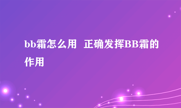 bb霜怎么用  正确发挥BB霜的作用