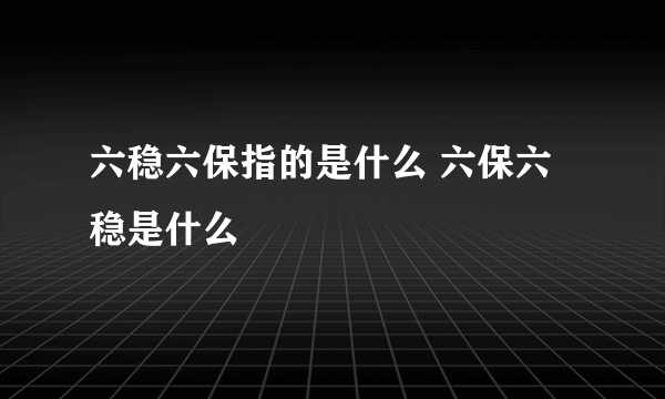 六稳六保指的是什么 六保六稳是什么