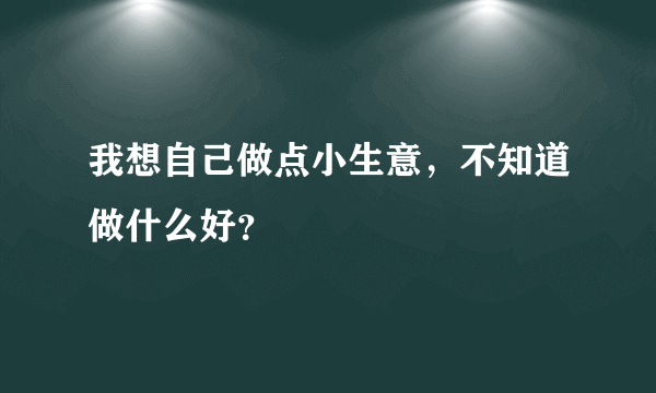 我想自己做点小生意，不知道做什么好？