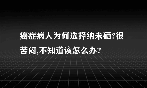 癌症病人为何选择纳米硒?很苦闷,不知道该怎么办?