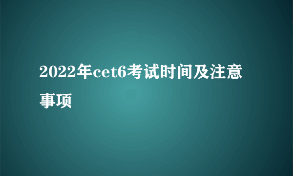 2022年cet6考试时间及注意事项