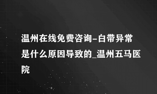 温州在线免费咨询-白带异常是什么原因导致的_温州五马医院