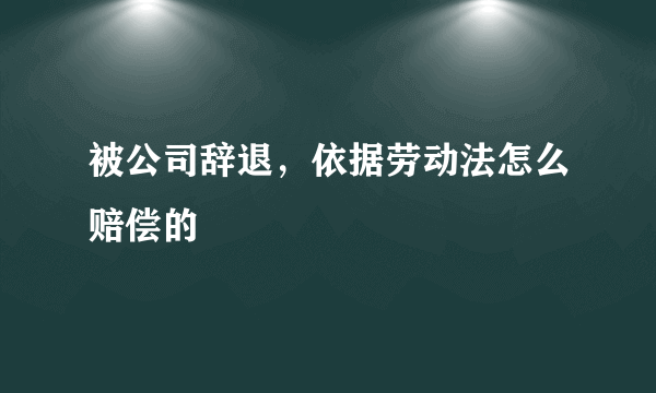 被公司辞退，依据劳动法怎么赔偿的