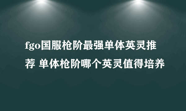 fgo国服枪阶最强单体英灵推荐 单体枪阶哪个英灵值得培养