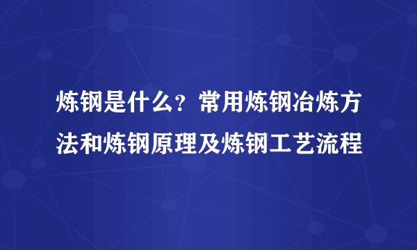 炼钢是什么？常用炼钢冶炼方法和炼钢原理及炼钢工艺流程