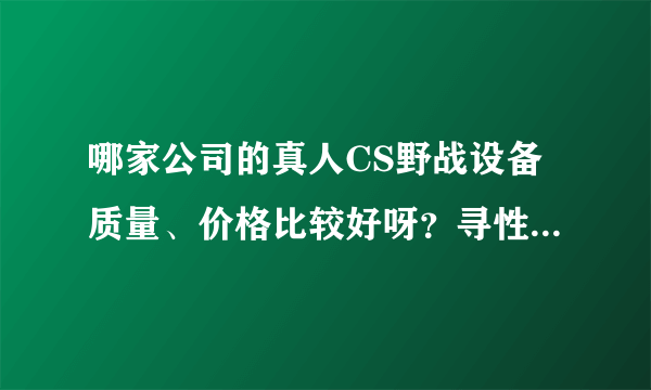 哪家公司的真人CS野战设备质量、价格比较好呀？寻性价比高的厂家