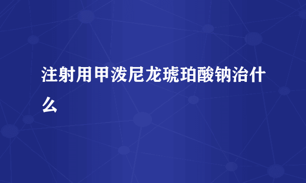 注射用甲泼尼龙琥珀酸钠治什么