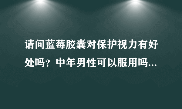 请问蓝莓胶囊对保护视力有好处吗？中年男性可以服用吗...