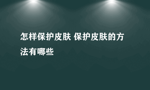 怎样保护皮肤 保护皮肤的方法有哪些