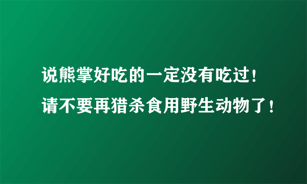 说熊掌好吃的一定没有吃过！请不要再猎杀食用野生动物了！