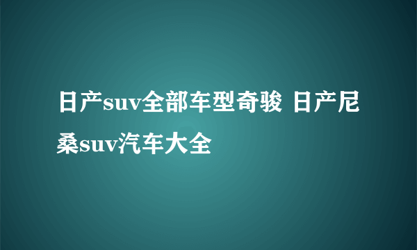 日产suv全部车型奇骏 日产尼桑suv汽车大全