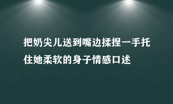 把奶尖儿送到嘴边揉捏一手托住她柔软的身子情感口述