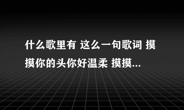 什么歌里有 这么一句歌词 摸摸你的头你好温柔 摸摸你的背你跟我睡 知道的告诉下 谢谢我想知道这歌名