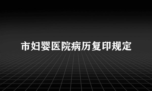 市妇婴医院病历复印规定