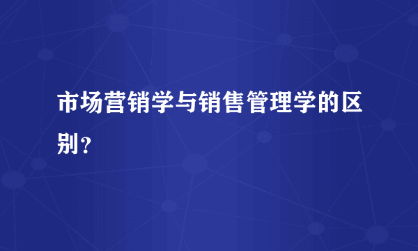 市场营销学与销售管理学的区别？