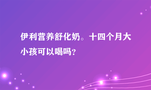 伊利营养舒化奶。十四个月大小孩可以喝吗？