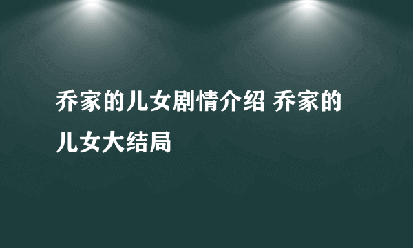 乔家的儿女剧情介绍 乔家的儿女大结局