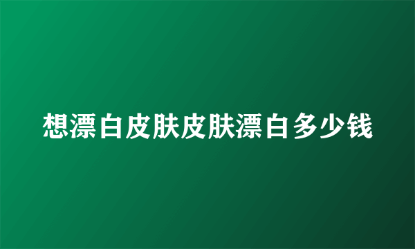 想漂白皮肤皮肤漂白多少钱