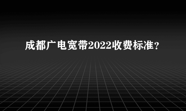 成都广电宽带2022收费标准？