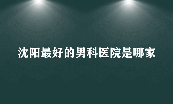 沈阳最好的男科医院是哪家