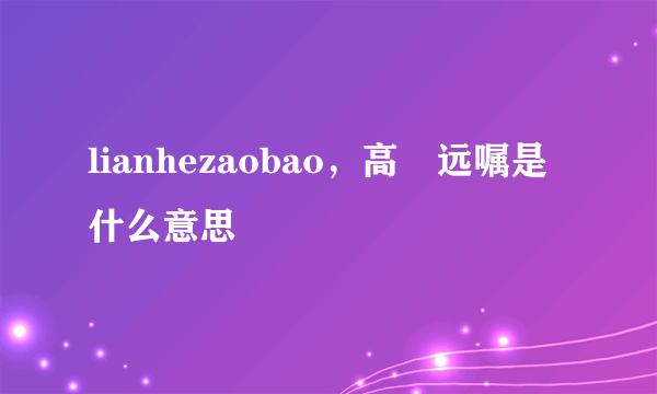 lianhezaobao，高曕远嘱是什么意思