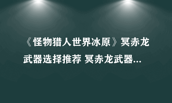 《怪物猎人世界冰原》冥赤龙武器选择推荐 冥赤龙武器如何选择