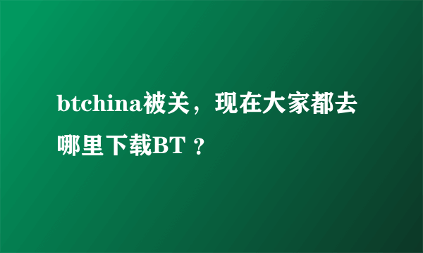 btchina被关，现在大家都去哪里下载BT ？