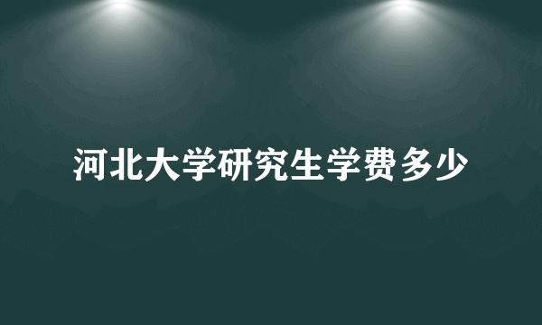 河北大学研究生学费多少