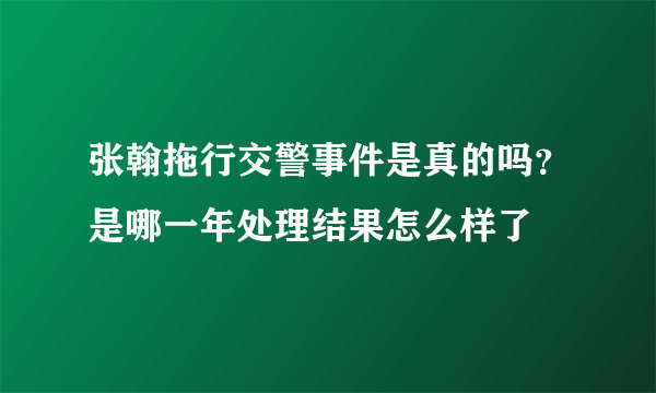 张翰拖行交警事件是真的吗？是哪一年处理结果怎么样了