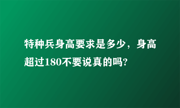 特种兵身高要求是多少，身高超过180不要说真的吗?